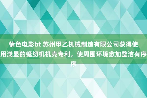 情色电影bt 苏州甲乙机械制造有限公司获得使用浅显的缝纫机机壳专利，使周围环境愈加整洁有序