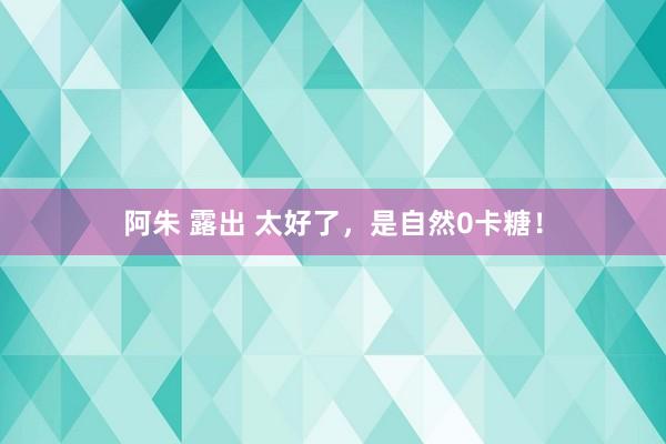 阿朱 露出 太好了，是自然0卡糖！