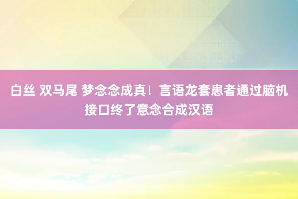 白丝 双马尾 梦念念成真！言语龙套患者通过脑机接口终了意念合成汉语