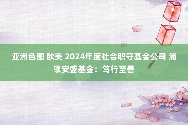 亚洲色图 欧美 2024年度社会职守基金公司 浦银安盛基金：笃行至善