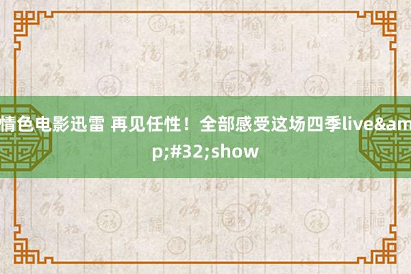 情色电影迅雷 再见任性！全部感受这场四季live&#32;show