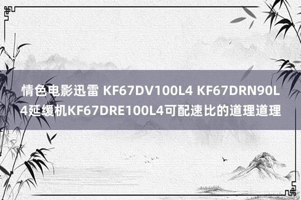 情色电影迅雷 KF67DV100L4 KF67DRN90L4延缓机KF67DRE100L4可配速比的道理道理