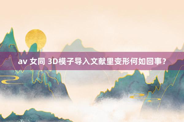 av 女同 3D模子导入文献里变形何如回事？