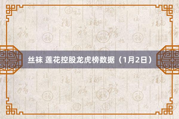 丝袜 莲花控股龙虎榜数据（1月2日）