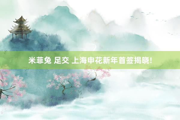 米菲兔 足交 上海申花新年首签揭晓!