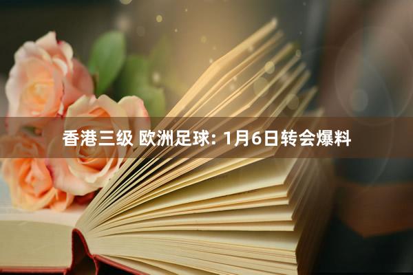 香港三级 欧洲足球: 1月6日转会爆料