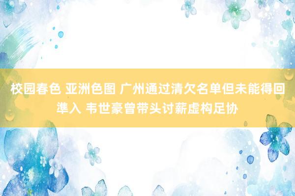 校园春色 亚洲色图 广州通过清欠名单但未能得回準入 韦世豪曾带头讨薪虚构足协