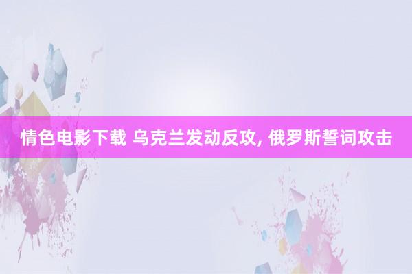 情色电影下载 乌克兰发动反攻， 俄罗斯誓词攻击