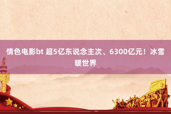 情色电影bt 超5亿东说念主次、6300亿元！冰雪暖世界