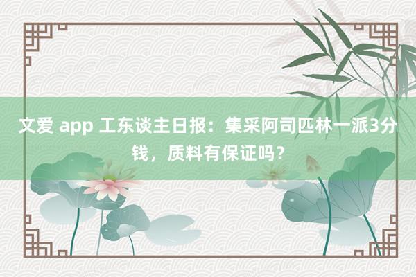 文爱 app 工东谈主日报：集采阿司匹林一派3分钱，质料有保证吗？