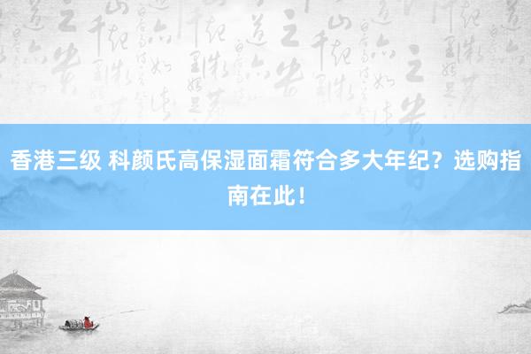 香港三级 科颜氏高保湿面霜符合多大年纪？选购指南在此！