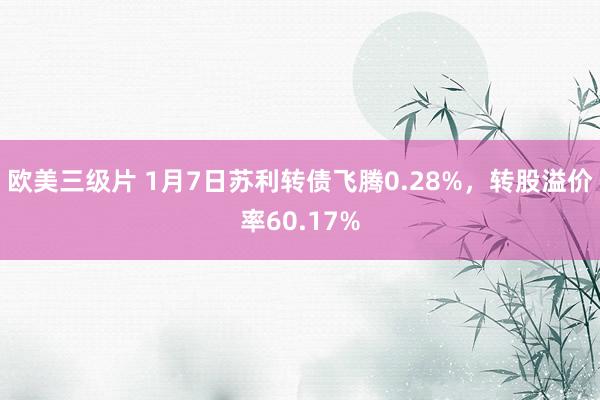 欧美三级片 1月7日苏利转债飞腾0.28%，转股溢价率60.17%