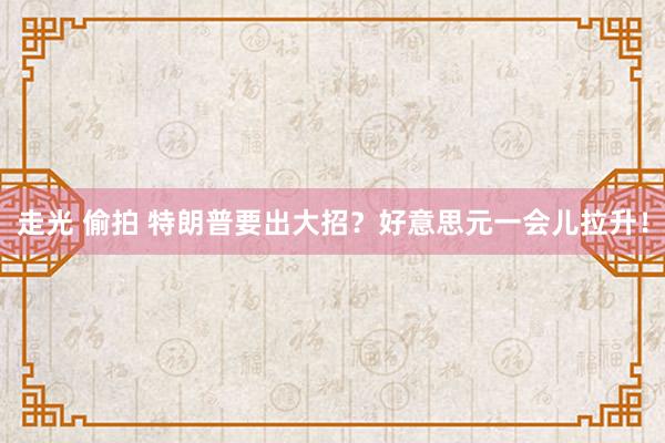 走光 偷拍 特朗普要出大招？好意思元一会儿拉升！