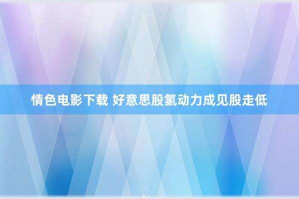 情色电影下载 好意思股氢动力成见股走低