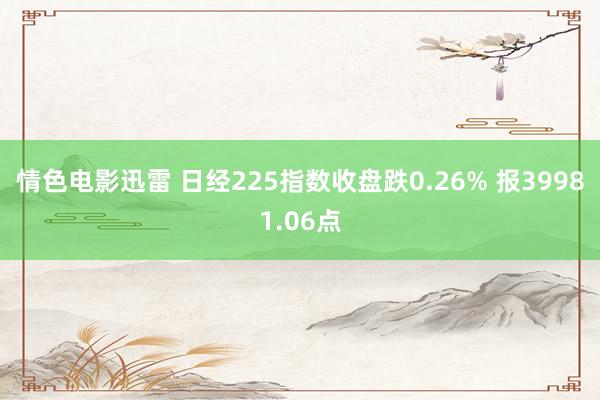 情色电影迅雷 日经225指数收盘跌0.26% 报39981.06点