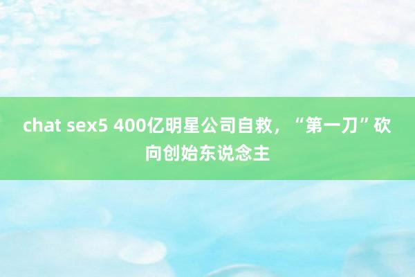 chat sex5 400亿明星公司自救，“第一刀”砍向创始东说念主