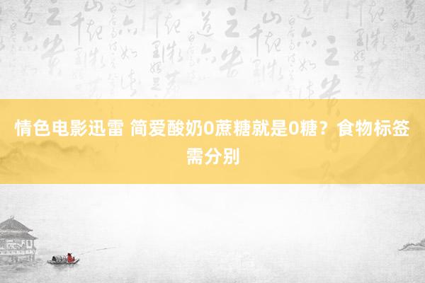 情色电影迅雷 简爱酸奶0蔗糖就是0糖？食物标签需分别