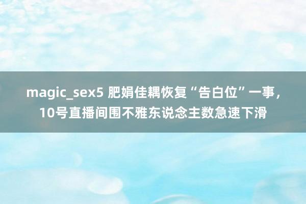 magic_sex5 肥娟佳耦恢复“告白位”一事，10号直播间围不雅东说念主数急速下滑