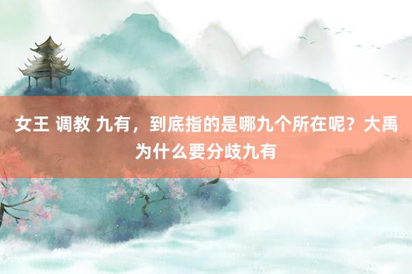 女王 调教 九有，到底指的是哪九个所在呢？大禹为什么要分歧九有