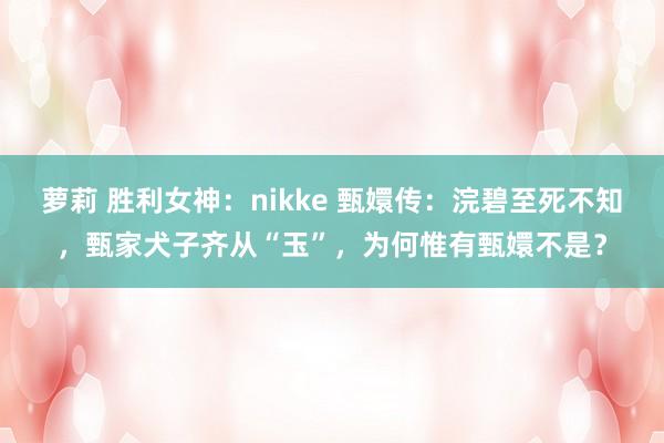 萝莉 胜利女神：nikke 甄嬛传：浣碧至死不知，甄家犬子齐从“玉”，为何惟有甄嬛不是？