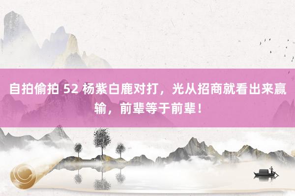 自拍偷拍 52 杨紫白鹿对打，光从招商就看出来赢输，前辈等于前辈！