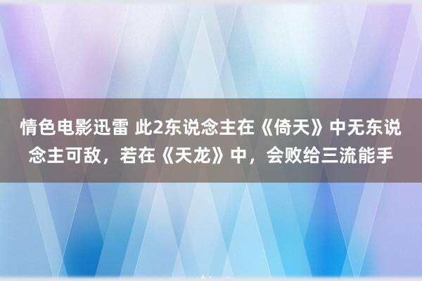 情色电影迅雷 此2东说念主在《倚天》中无东说念主可敌，若在《天龙》中，会败给三流能手