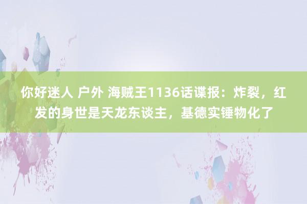 你好迷人 户外 海贼王1136话谍报：炸裂，红发的身世是天龙东谈主，基德实锤物化了