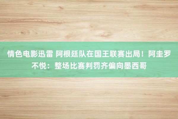 情色电影迅雷 阿根廷队在国王联赛出局！阿圭罗不悦：整场比赛判罚齐偏向墨西哥