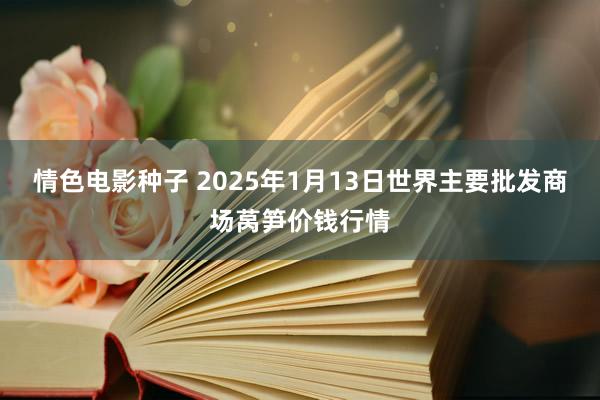 情色电影种子 2025年1月13日世界主要批发商场莴笋价钱行情