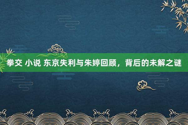 拳交 小说 东京失利与朱婷回顾，背后的未解之谜