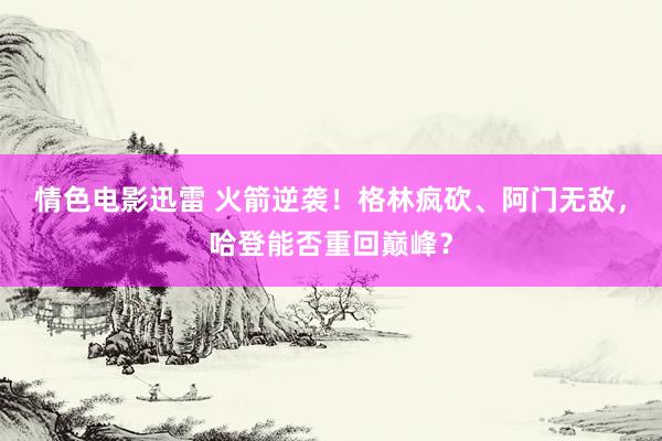 情色电影迅雷 火箭逆袭！格林疯砍、阿门无敌，哈登能否重回巅峰？