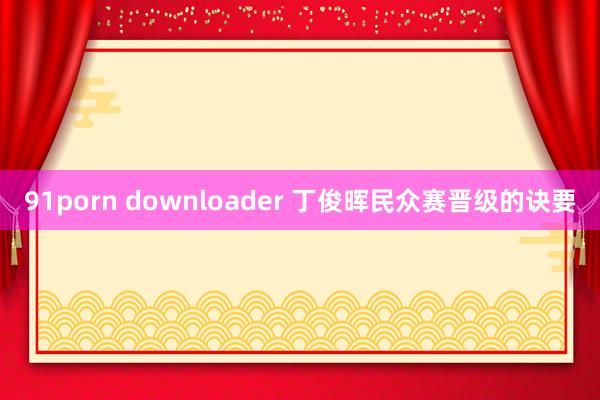 91porn downloader 丁俊晖民众赛晋级的诀要