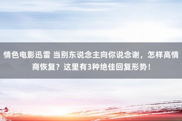 情色电影迅雷 当别东说念主向你说念谢，怎样高情商恢复？这里有3种绝佳回复形势！