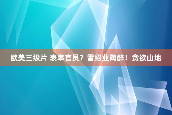 欧美三级片 表率官员？雷绍业陶醉！贪欲山地