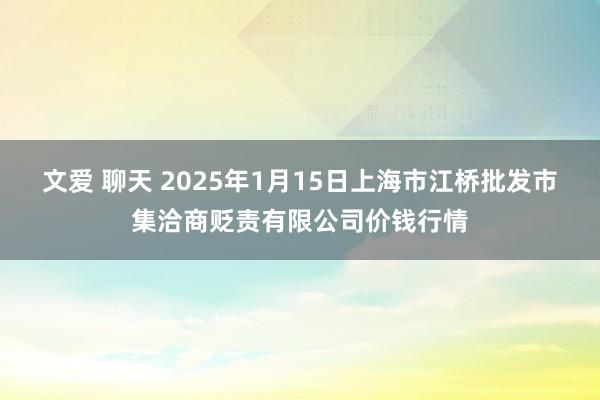 文爱 聊天 2025年1月15日上海市江桥批发市集洽商贬责有限公司价钱行情