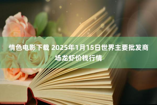 情色电影下载 2025年1月15日世界主要批发商场龙虾价钱行情