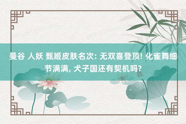 曼谷 人妖 甄姬皮肤名次: 无双喜登顶! 化雀舞细节满满， 犬子国还有契机吗?