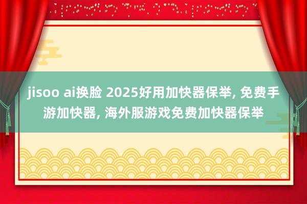 jisoo ai换脸 2025好用加快器保举， 免费手游加快器， 海外服游戏免费加快器保举