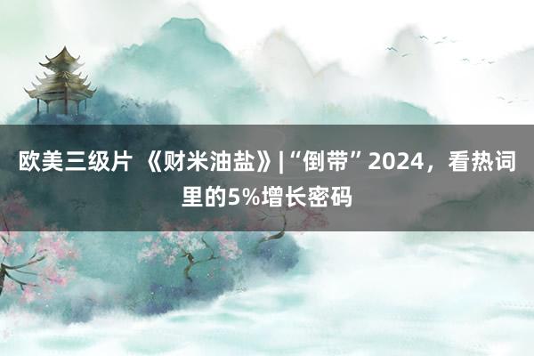 欧美三级片 《财米油盐》|“倒带”2024，看热词里的5%增长密码