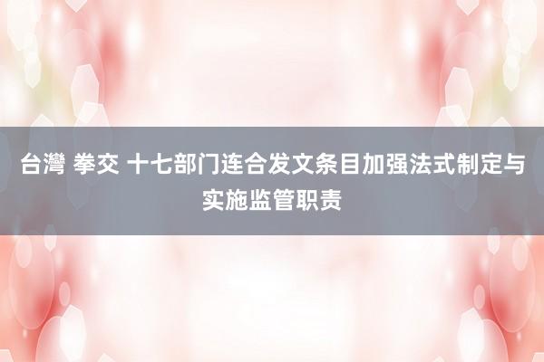 台灣 拳交 十七部门连合发文条目加强法式制定与实施监管职责