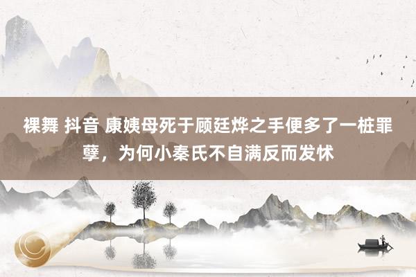 裸舞 抖音 康姨母死于顾廷烨之手便多了一桩罪孽，为何小秦氏不自满反而发怵