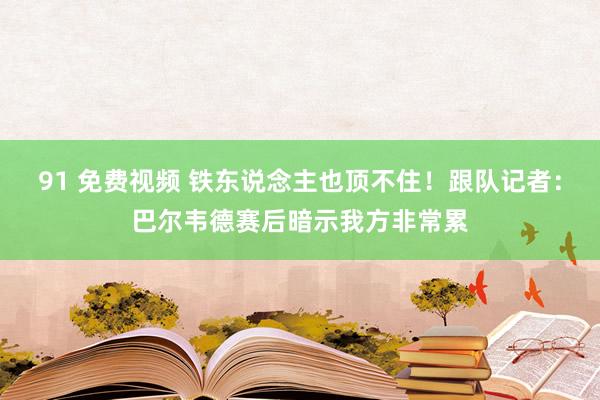 91 免费视频 铁东说念主也顶不住！跟队记者：巴尔韦德赛后暗示我方非常累