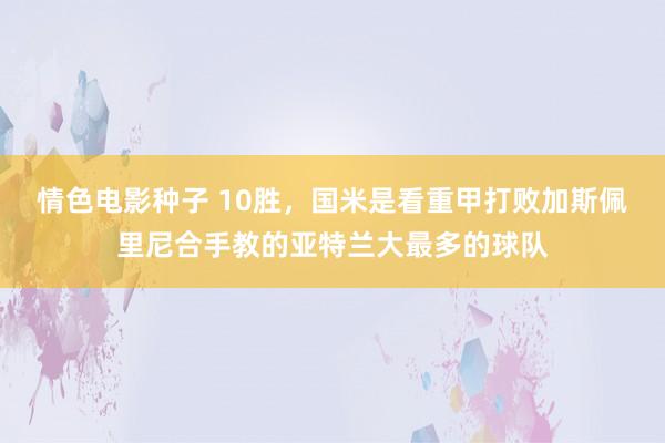 情色电影种子 10胜，国米是看重甲打败加斯佩里尼合手教的亚特兰大最多的球队