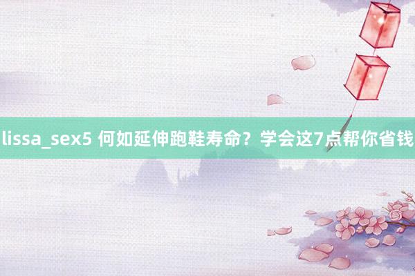 lissa_sex5 何如延伸跑鞋寿命？学会这7点帮你省钱