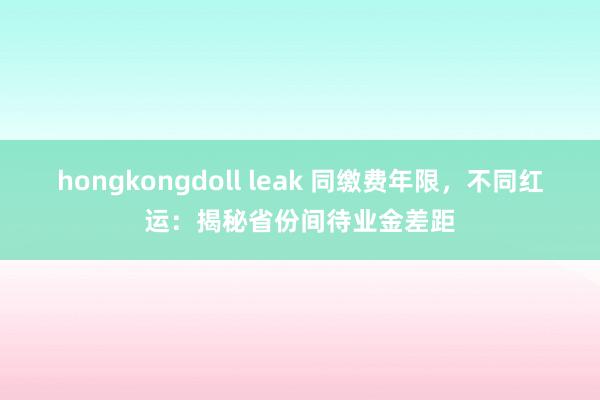 hongkongdoll leak 同缴费年限，不同红运：揭秘省份间待业金差距