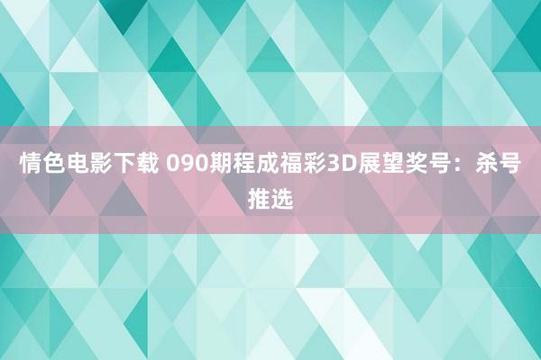 情色电影下载 090期程成福彩3D展望奖号：杀号推选